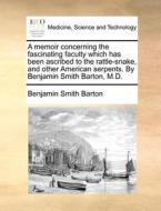 A Memoir Concerning The Fascinating Faculty Which Has Been Ascribed To The Rattle-snake, And Other American Serpents. By Benjamin Smith Barton, M.d. di Benjamin Smith Barton edito da Gale Ecco, Print Editions