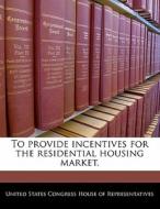 To Provide Incentives For The Residential Housing Market. edito da Bibliogov