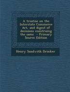 A Treatise on the Interstate Commerce ACT, and Digest of Decisions Construing the Same di Henry Sandwith Drinker edito da Nabu Press