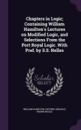 Chapters In Logic; Containing William Hamilton's Lectures On Modified Logic, And Selections From The Port Royal Logic. With Pref. By S.s. Nelles di William, Hamilton, Antoine Arnauld edito da Palala Press