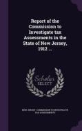 Report Of The Commission To Investigate Tax Assessments In The State Of New Jersey, 1912 ... edito da Palala Press