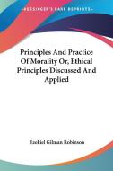 Principles and Practice of Morality Or, Ethical Principles Discussed and Applied di Ezekiel Gilman Robinson edito da Kessinger Publishing