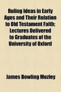 Ruling Ideas In Early Ages And Their Relation To Old Testament Faith; Lectures Delivered To Graduates Of The University Of Oxford di James Bowling Mozley edito da General Books Llc