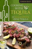 Cooking with Tequila: 25 Tantalizing Recipes Using Tequila di Gordon Rock edito da Createspace