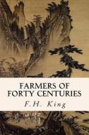 Farmers of Forty Centuries di F. H. King edito da Createspace Independent Publishing Platform