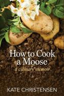 How to Cook a Moose: A Culinary Memoir di Kate Christensen edito da ISLANDPORT PR
