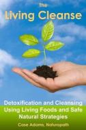 The Living Cleanse: Detoxification and Cleansing Using Living Foods and Safe Natural Strategies di Case Adams Naturopath edito da Logical Books