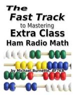 The Fast Track to Mastering Extra Class Ham Radio Math: For Exams Administered July 1, 2016 Through June 30, 2020 di Michael Burnette edito da Createspace Independent Publishing Platform
