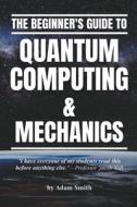 The Beginner's Guide to Quantum Computing & Mechanics di Adam Smith edito da A. Smith Media