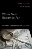 When Near Becomes Far: Aging in Rabbinic Literature di Mira Balberg, Haim Weiss edito da OXFORD UNIV PR