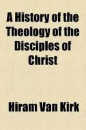 A History Of The Theology Of The Disciples Of Christ di Hiram Van Kirk edito da General Books Llc