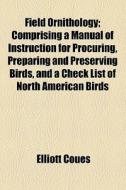 Field Ornithology; Comprising A Manual Of Instruction For Procuring, Preparing And Preserving Birds, And A Check List Of North American Birds di Elliott Coues edito da General Books Llc