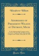 Addresses of President Wilson at Detroit, Mich: To the Salesmanship Congress and at Luncheon Tendered by the Salesmanship Congress and Toledo, Ohio; J di Woodrow Wilson edito da Forgotten Books
