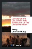 Letters on the Greatness and Simplicity of the Christian Faith di Henry Churchill King edito da Trieste Publishing