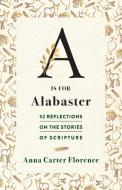 A is for Alabaster: 52 Reflections on the Stories of Scripture di Anna Carter Florence edito da WESTMINSTER PR