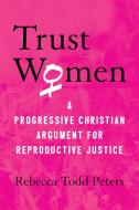 Trust Women di Rebecca Todd Peters edito da Beacon Press