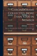 Chronograms Collected, More Than 4,000 in Number: Since the Publication of the two Preceding Volumes in 1882 and 1885 di James Hilton edito da LEGARE STREET PR