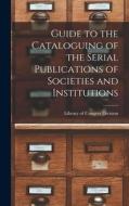 Guide to the Cataloguing of the Serial Publications of Societies and Institutions di Library Of Congres Division edito da LEGARE STREET PR