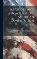 The Origin and Growth of the American Constitution; an Historical Treatise in Which the Documentary Evidence as to the Making of the Entirely New Plan di Hannis Taylor edito da LEGARE STREET PR