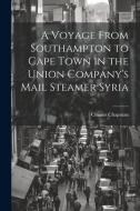 A Voyage From Southampton to Cape Town in the Union Company's Mail Steamer Syria di Charles Chapman edito da LEGARE STREET PR