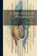 A Text-Book of Physiology di Michael Foster edito da LEGARE STREET PR