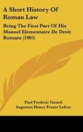 A Short History of Roman Law: Being the First Part of His Manuel Elementaire de Droit Romain (1905) di Paul Frederic Girard edito da Kessinger Publishing