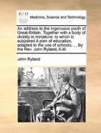 An Address To The Ingenuous Youth Of Great-britain. Together With A Body Of Divinity In Miniature di John Ryland edito da Gale Ecco, Print Editions