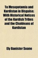 To Mesopotamia And Kurdistan In Disguise; With Historical Notices Of The Kurdish Tribes And The Chaldeans Of Kurdistan di Ely Banister Soane edito da General Books Llc