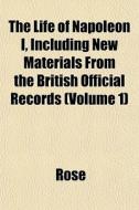 The Life Of Napoleon I, Including New Materials From The British Official Records (volume 1) di Rose edito da General Books Llc