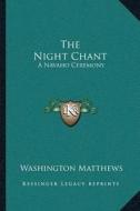 The Night Chant: A Navaho Ceremony di Washington Matthews edito da Kessinger Publishing