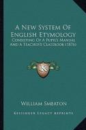 A New System of English Etymology: Consisting of a Pupil's Manual and a Teacher's Classbook (1876) di William Smeaton edito da Kessinger Publishing