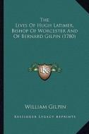 The Lives of Hugh Latimer, Bishop of Worcester and of Bernard Gilpin (1780) di William Gilpin edito da Kessinger Publishing