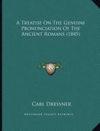 A Treatise on the Genuine Pronunciation of the Ancient Romans (1845) di Carl Dressner edito da Kessinger Publishing