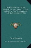 Zur Einfuhrung in Das Prahistorische Kabinett Der Sammlung Fur Volkerkunde Im Basler Museum (1906) di Paul Sarasin edito da Kessinger Publishing