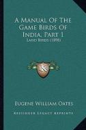 A Manual of the Game Birds of India, Part 1: Land Birds (1898) di Eugene William Oates edito da Kessinger Publishing