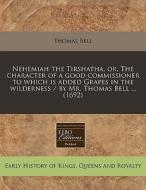 Nehemiah The Tirshatha, Or, The Character Of A Good Commissioner To Which Is Added Grapes In The Wilderness / By Mr. Thomas Bell ... (1692) di Thomas Bell edito da Eebo Editions, Proquest