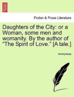 Daughters of the City: or a Woman, some men and womanity. By the author of "The Spirit of Love." [A tale.] di Anonymous edito da British Library, Historical Print Editions