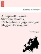 A Kapcsolt-re´szek, Slavonia-Croatia, to¨rte´nelmi- s jogviszonyai Magyar-Orsza´ghoz. di Imre Palugyay edito da British Library, Historical Print Editions