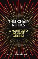 This Chair Rocks: A Manifesto Against Ageism di Ashton Applewhite edito da CELADON BOOKS