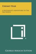 Eskimo Year: A Naturalist's Adventures in the Far North di George Miksch Sutton edito da Literary Licensing, LLC