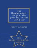 The Quartermaster Corps in the Year 1917 in the World War - War College Series di Henry G. Sharpe edito da WAR COLLEGE SERIES