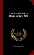 The Arrow-maker, A Drama In Three Acts di Mary Hunter Austin edito da Andesite Press