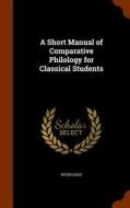 A Short Manual Of Comparative Philology For Classical Students di Peter Giles edito da Arkose Press