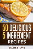 50 Delicious 5 Ingredient Recipes di Sallie Stone edito da Lulu.com