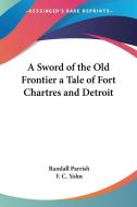 A Sword Of The Old Frontier A Tale Of Fort Chartres And Detroit di Randall Parrish edito da Kessinger Publishing Co