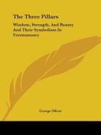 The Three Pillars: Wisdom, Strength, and Beauty and Their Symbolism in Freemasonry di George Oliver edito da Kessinger Publishing