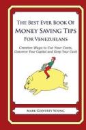 The Best Ever Book of Money Saving Tips for Venezuelans: Creative Ways to Cut Your Costs, Conserve Your Capital and Keep Your Cash di Mark Geoffrey Young edito da Createspace