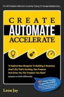 Create, Automate, Accelerate: A Radical New Blueprint to Building a Business (and Life) That's Exciting, Has Purpose and Gives You the Freedom You W di Leon Jay edito da Createspace