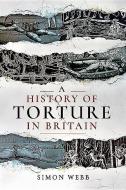 A History of Torture in Britain di Simon Webb edito da PEN & SWORD HISTORY