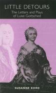 Little Detours - The Letters and Plays of Luise Gottsched (1713-1762) di Susanne Kord edito da Camden House